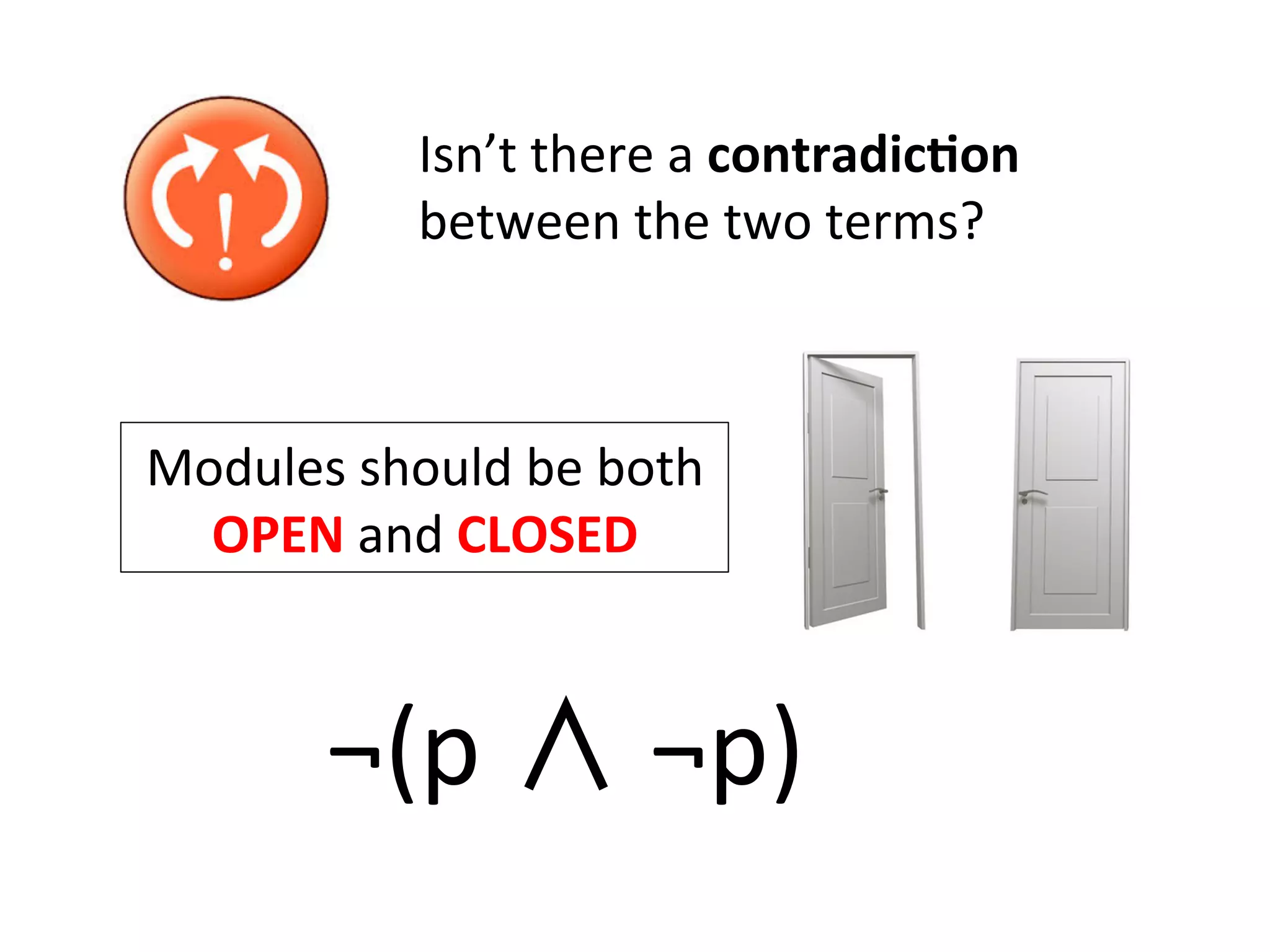 Isn’t	
  there	
  a	
  contradic=on	
  	
  
between	
  the	
  two	
  terms?	
  
Modules	
  should	
  be	
  both	
  
OPEN	
  and	
  CLOSED	
  
	
  
¬(p	
  ∧	
  ¬p)	
  	
  
 