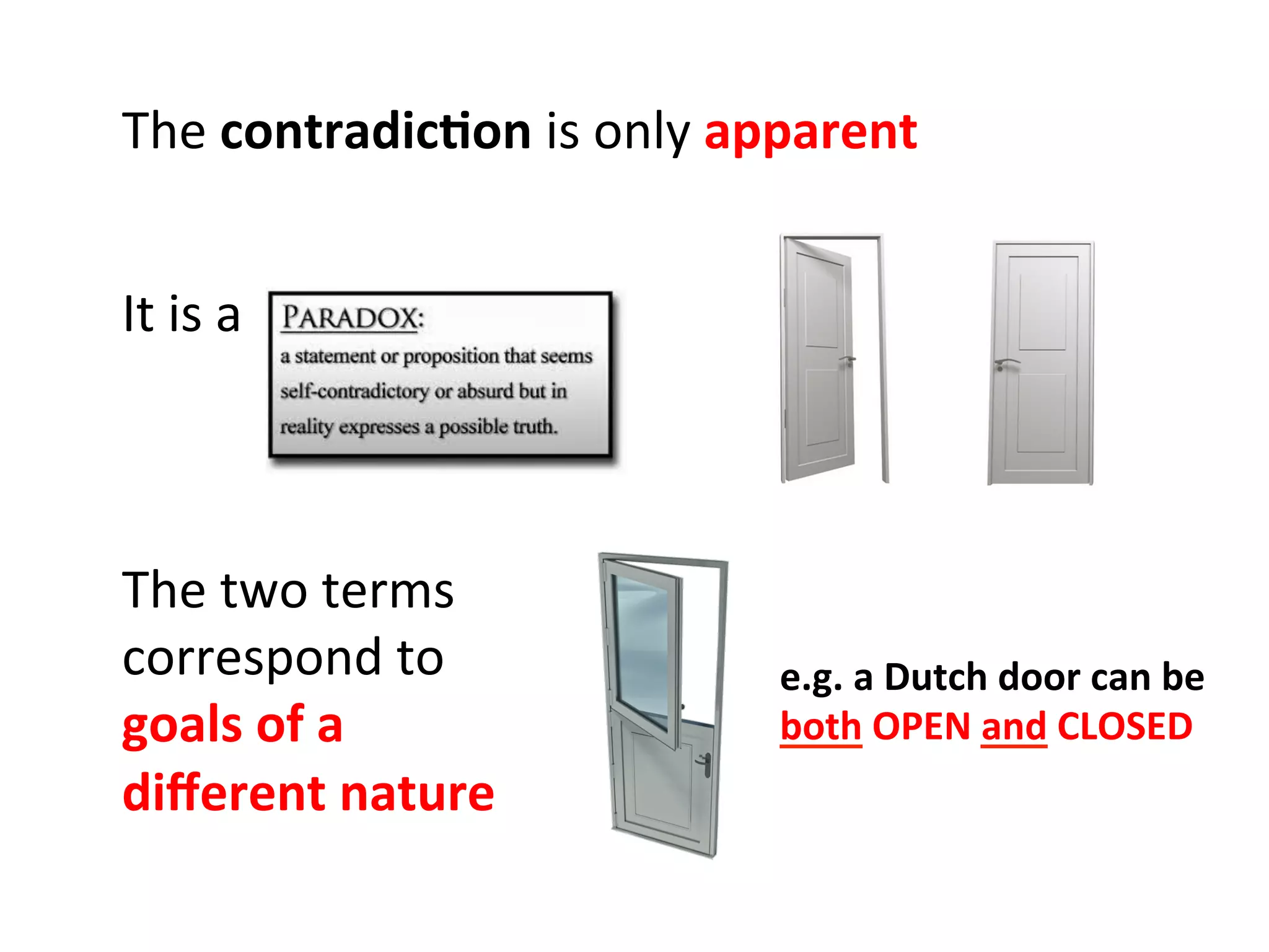 The	
  contradic=on	
  is	
  only	
  apparent	
  
The	
  two	
  terms	
  
correspond	
  to	
  
goals	
  of	
  a	
  
diﬀerent	
  nature	
  
e.g.	
  a	
  Dutch	
  door	
  can	
  be	
  	
  
both	
  OPEN	
  and	
  CLOSED	
  
It	
  is	
  a	
  	
  
 