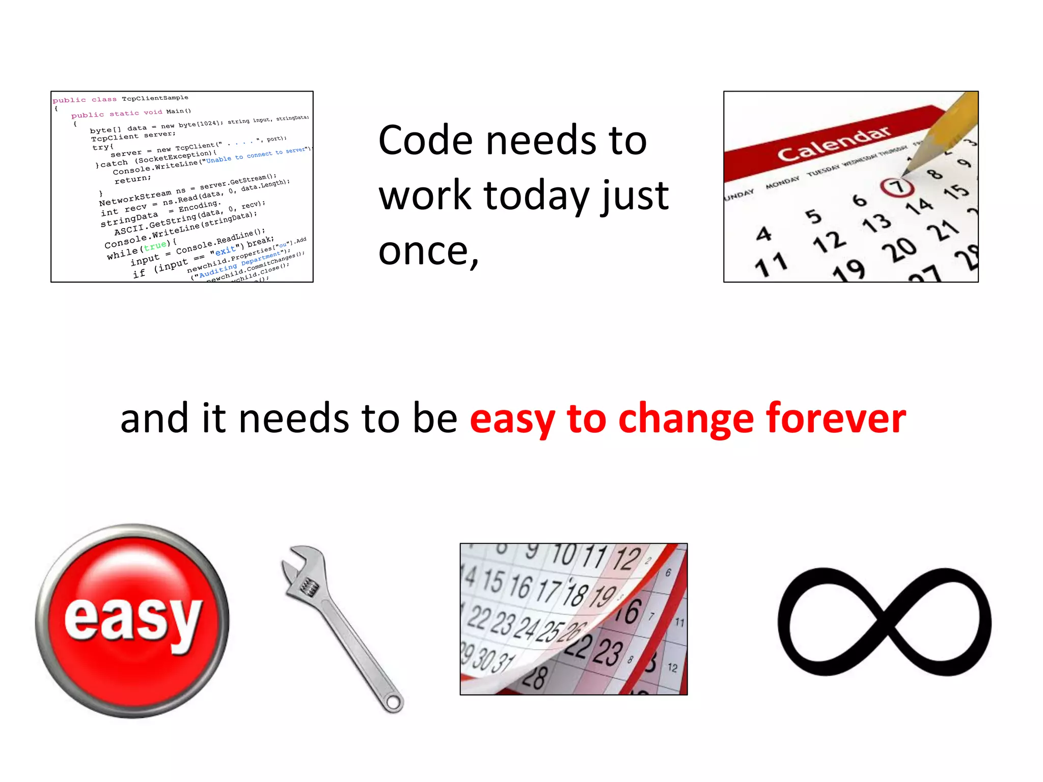 Code	
  needs	
  to	
  
work	
  today	
  just	
  
once,	
  
and	
  it	
  needs	
  to	
  be	
  easy	
  to	
  change	
  forever	
  
 