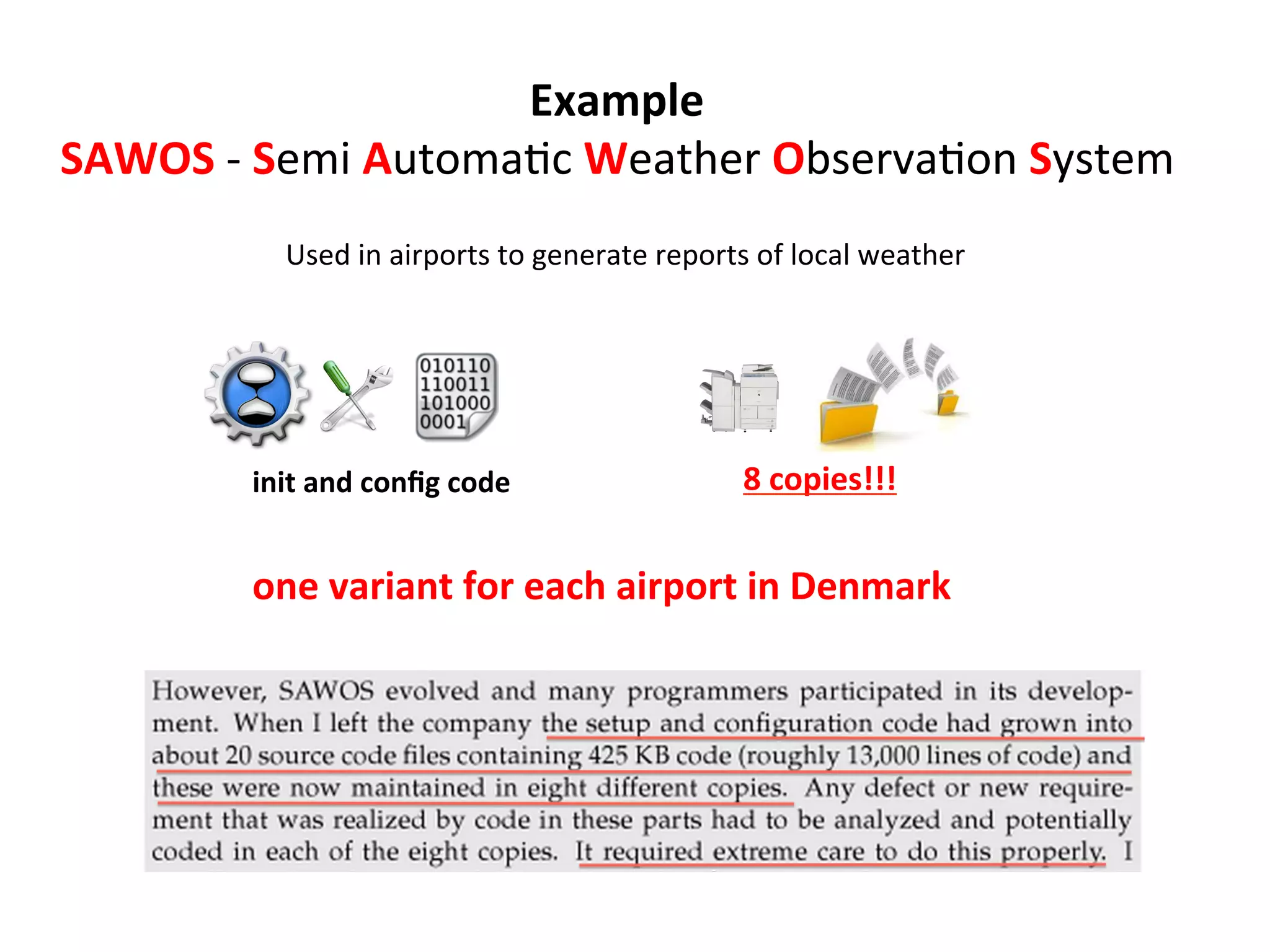 Used	
  in	
  airports	
  to	
  generate	
  reports	
  of	
  local	
  weather	
  
one	
  variant	
  for	
  each	
  airport	
  in	
  Denmark	
  
init	
  and	
  conﬁg	
  code	
  
Example	
  
SAWOS	
  -­‐	
  Semi	
  AutomaHc	
  Weather	
  ObservaHon	
  System	
  
	
  
8	
  copies!!!	
  
 