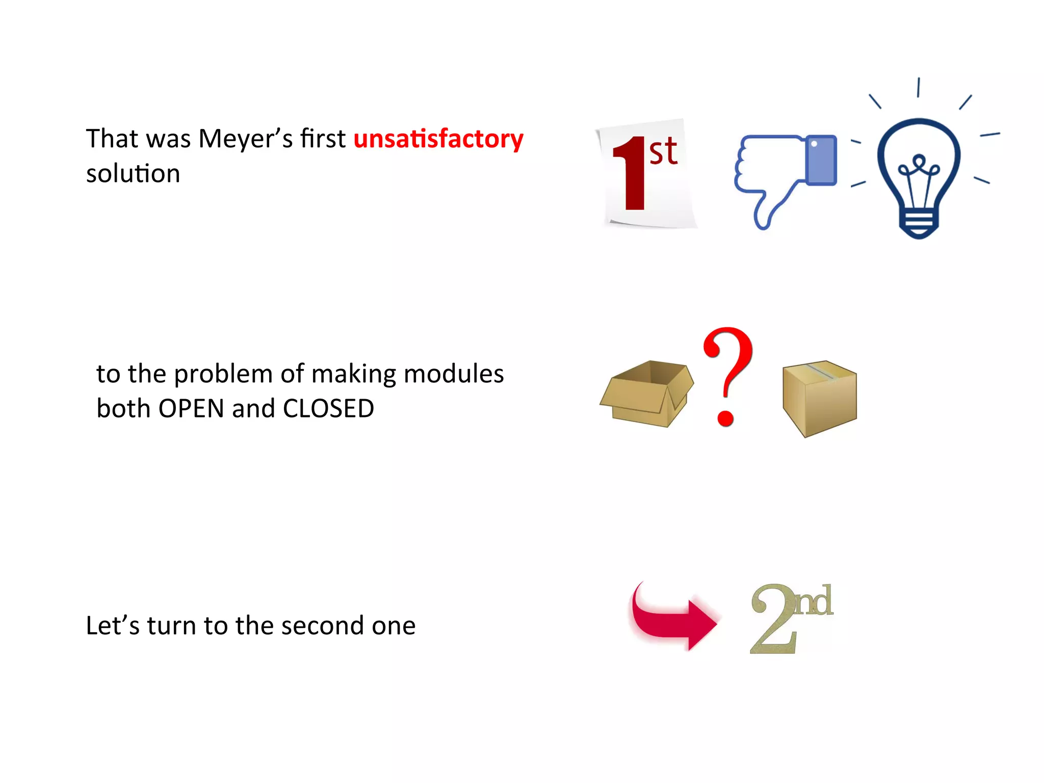That	
  was	
  Meyer’s	
  ﬁrst	
  unsa=sfactory	
  
soluHon	
  
to	
  the	
  problem	
  of	
  making	
  modules	
  	
  
both	
  OPEN	
  and	
  CLOSED	
  
Let’s	
  turn	
  to	
  the	
  second	
  one	
  
	
  
 
