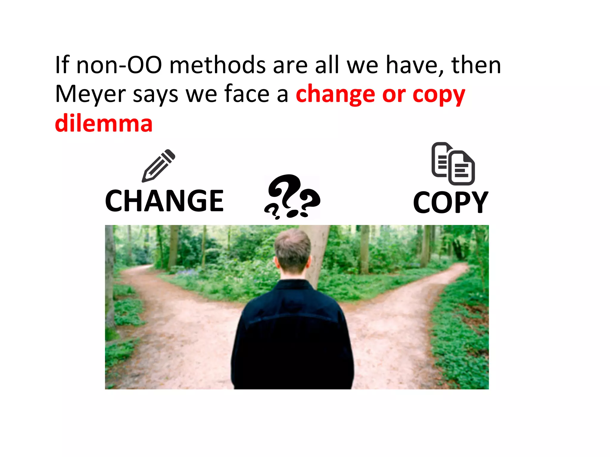 If	
  non-­‐OO	
  methods	
  are	
  all	
  we	
  have,	
  then	
  
Meyer	
  says	
  we	
  face	
  a	
  change	
  or	
  copy	
  
dilemma	
  
CHANGE	
   COPY	
  
 
