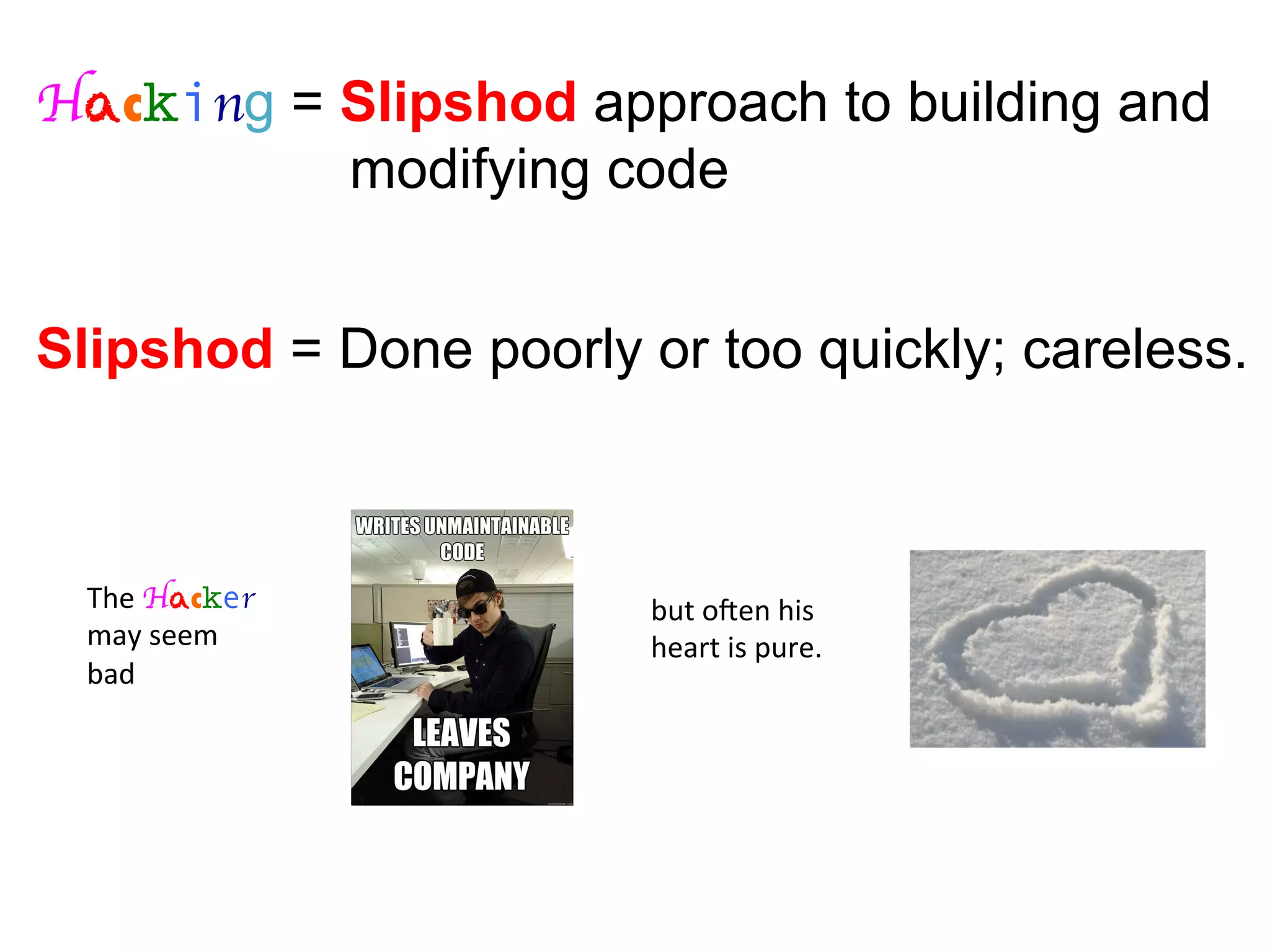 Hacking = Slipshod approach to building and
modifying code
Slipshod = Done poorly or too quickly; careless.
The	
  Hacker	
  	
  
may	
  seem	
  	
  
bad	
  
but	
  oZen	
  his	
  	
  
heart	
  is	
  pure.	
  
 