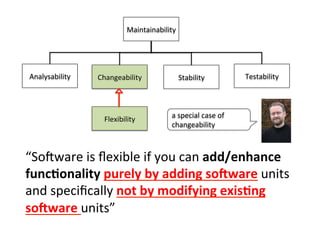 Analysability	
  
Maintainability	
  
Changeability	
   Stability	
   Testability	
  
“SoZware	
  is	
  ﬂexible	
  if	
  you	
  can	
  add/enhance	
  	
  
func=onality	
  purely	
  by	
  adding	
  so9ware	
  units	
  
and	
  speciﬁcally	
  not	
  by	
  modifying	
  exis=ng	
  
so9ware	
  units”	
  
Flexibility	
   a	
  special	
  case	
  of	
  
changeability	
  
 