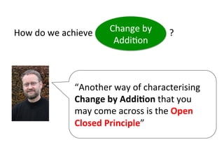“Another	
  way	
  of	
  characterising	
  
Change	
  by	
  Addi=on	
  that	
  you	
  
may	
  come	
  across	
  is	
  the	
  Open	
  
Closed	
  Principle”	
  
How	
  do	
  we	
  achieve	
  	
  	
  	
  	
  	
  	
  	
  	
  	
  	
  	
  	
  	
  	
  	
  	
  	
  	
  	
  	
  	
  	
  	
  	
  	
  	
  	
  	
  	
  	
  	
  	
  	
  ?	
  Change	
  by	
  	
  
AddiHon	
  
 