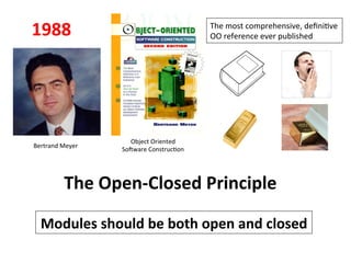 The	
  Open-­‐Closed	
  Principle	
  
Modules	
  should	
  be	
  both	
  open	
  and	
  closed	
  
Bertrand	
  Meyer	
  
Object	
  Oriented	
  
SoZware	
  ConstrucHon	
  
The	
  most	
  comprehensive,	
  deﬁniHve	
  
OO	
  reference	
  ever	
  published	
  1988	
  
 