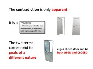 The	
  contradic=on	
  is	
  only	
  apparent	
  
The	
  two	
  terms	
  
correspond	
  to	
  
goals	
  of	
  a	
  
diﬀerent	
  nature	
  
e.g.	
  a	
  Dutch	
  door	
  can	
  be	
  	
  
both	
  OPEN	
  and	
  CLOSED	
  
It	
  is	
  a	
  	
  
 