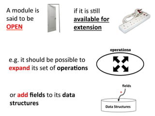 A	
  module	
  is	
  	
  
said	
  to	
  be	
  	
  
OPEN	
  
if	
  it	
  is	
  sHll	
  
available	
  for	
  
extension	
  
or	
  add	
  ﬁelds	
  to	
  its	
  data	
  
structures	
   Data	
  Structures	
  
ﬁelds	
  
+
operations
e.g.	
  it	
  should	
  be	
  possible	
  to	
  
expand	
  its	
  set	
  of	
  opera=ons	
  	
  
 