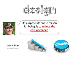 its	
  purpose,	
  its	
  enHre	
  reason	
  
for	
  being,	
  is	
  to	
  reduce	
  the	
  
cost	
  of	
  change.	
  
	
  
 