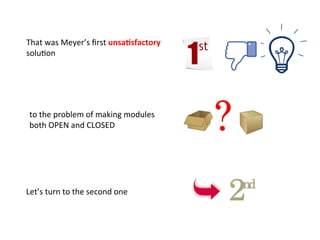 That	
  was	
  Meyer’s	
  ﬁrst	
  unsa=sfactory	
  
soluHon	
  
to	
  the	
  problem	
  of	
  making	
  modules	
  	
  
both	
  OPEN	
  and	
  CLOSED	
  
Let’s	
  turn	
  to	
  the	
  second	
  one	
  
	
  
 