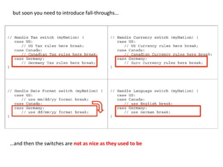 but	
  soon	
  you	
  need	
  to	
  introduce	
  fall-­‐throughs…	
  
…and	
  then	
  the	
  switches	
  are	
  not	
  as	
  nice	
  as	
  they	
  used	
  to	
  be	
  
 