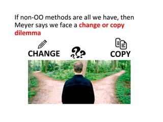 If	
  non-­‐OO	
  methods	
  are	
  all	
  we	
  have,	
  then	
  
Meyer	
  says	
  we	
  face	
  a	
  change	
  or	
  copy	
  
dilemma	
  
CHANGE	
   COPY	
  
 