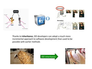 Thanks	
  to	
  inheritance,	
  OO	
  developers	
  can	
  adopt	
  a	
  much	
  more	
  
incremental	
  approach	
  to	
  soZware	
  development	
  than	
  used	
  to	
  be	
  
possible	
  with	
  earlier	
  methods	
  
OO	
  inheritance	
  
 