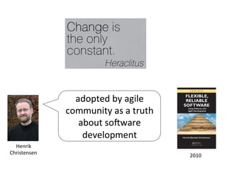 adopted	
  by	
  agile	
  
community	
  as	
  a	
  truth	
  
about	
  soZware	
  
development	
  
Henrik	
  	
  
Christensen	
   2010	
  
 