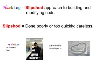 Hacking = Slipshod approach to building and
modifying code
Slipshod = Done poorly or too quickly; careless.
The	
  Hacker	
  	
  
may	
  seem	
  	
  
bad	
  
but	
  oZen	
  his	
  	
  
heart	
  is	
  pure.	
  
 