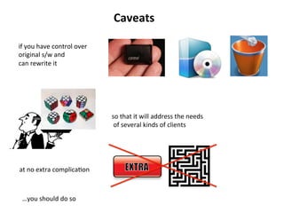 if	
  you	
  have	
  control	
  over	
  	
  
original	
  s/w	
  and	
  	
  
can	
  rewrite	
  it	
  
	
  	
  
so	
  that	
  it	
  will	
  address	
  the	
  needs	
  
	
  of	
  several	
  kinds	
  of	
  clients	
  
…you	
  should	
  do	
  so	
  
Caveats	
  
at	
  no	
  extra	
  complicaHon	
  
 