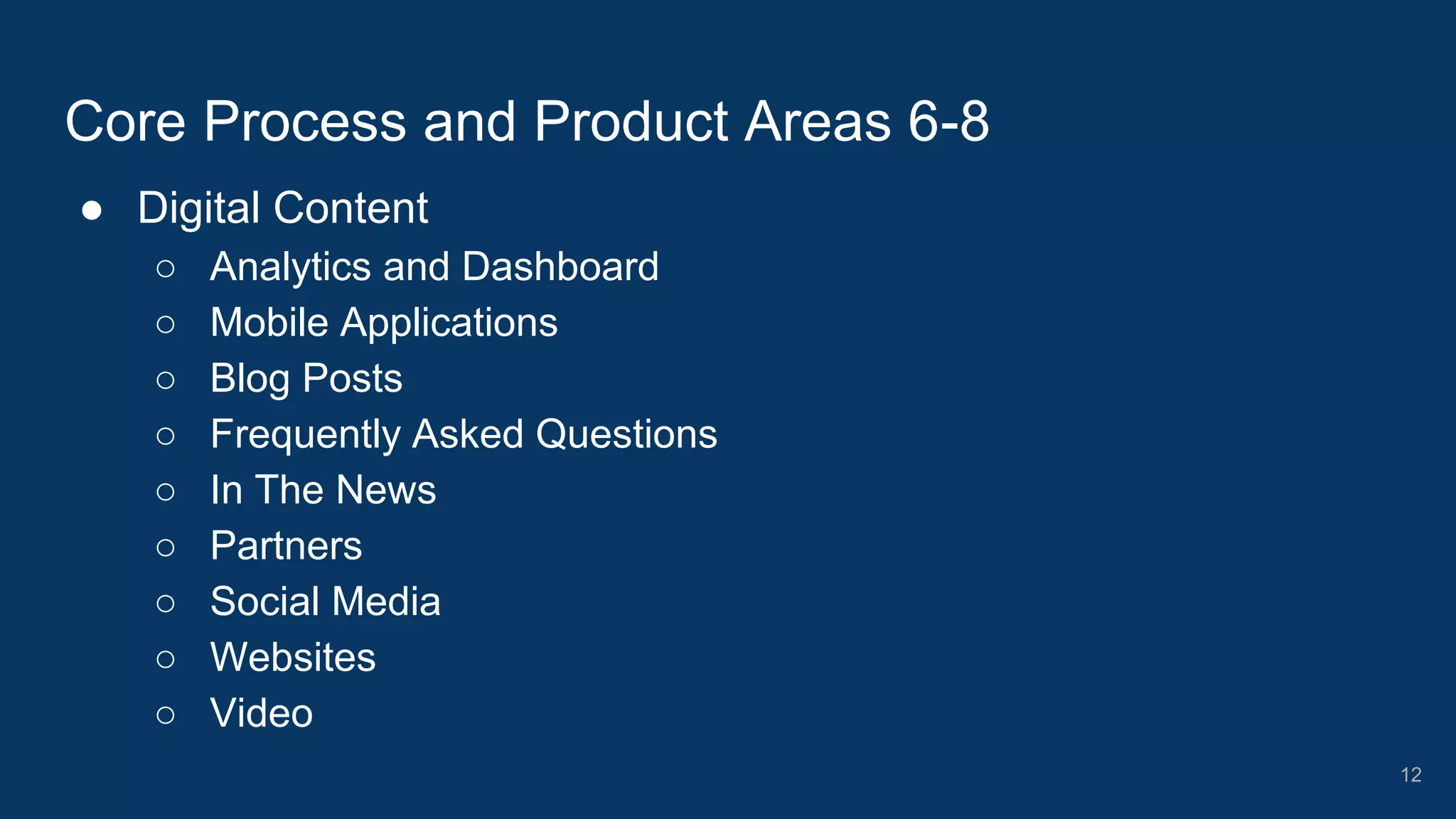 ● Digital Content
○ Analytics and Dashboard
○ Mobile Applications
○ Blog Posts
○ Frequently Asked Questions
○ In The News
○ Partners
○ Social Media
○ Websites
○ Video
Core Process and Product Areas 6-8
12
 