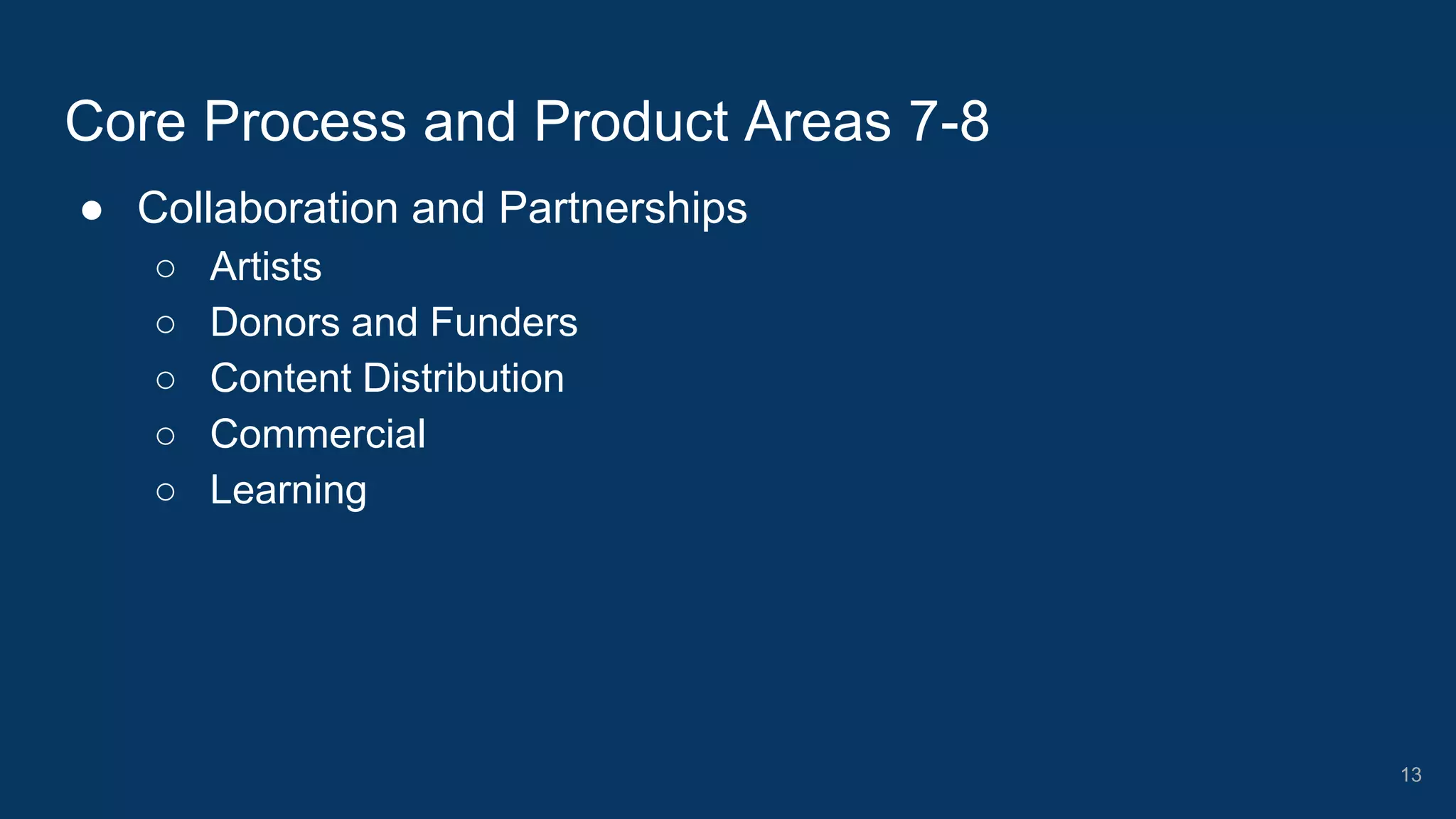 ● Collaboration and Partnerships
○ Artists
○ Donors and Funders
○ Content Distribution
○ Commercial
○ Learning
Core Process and Product Areas 7-8
13
 