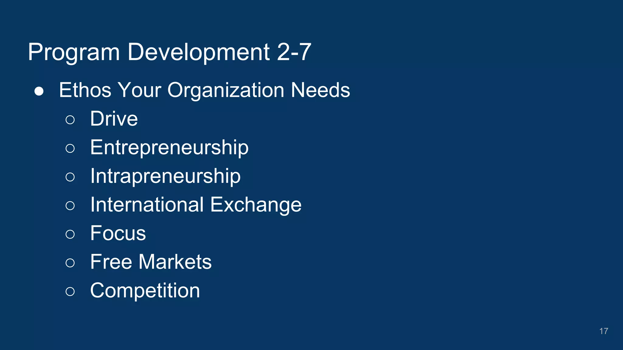 ● Ethos Your Organization Needs
○ Drive
○ Entrepreneurship
○ Intrapreneurship
○ International Exchange
○ Focus
○ Free Markets
○ Competition
Program Development 2-7
17
 