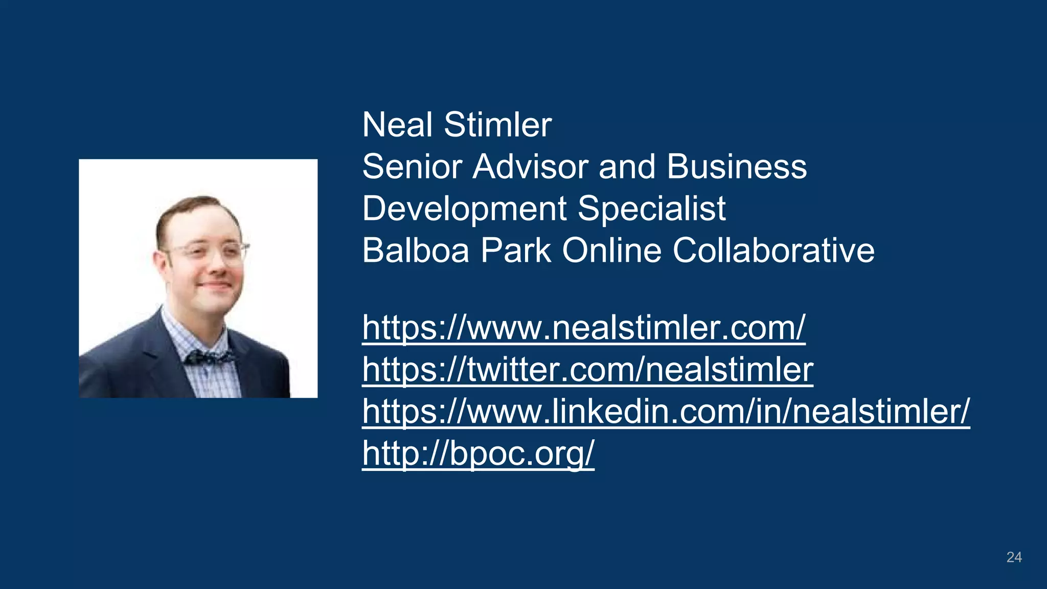 Neal Stimler
Senior Advisor and Business
Development Specialist
Balboa Park Online Collaborative
https://www.nealstimler.com/
https://twitter.com/nealstimler
https://www.linkedin.com/in/nealstimler/
http://bpoc.org/
24
 