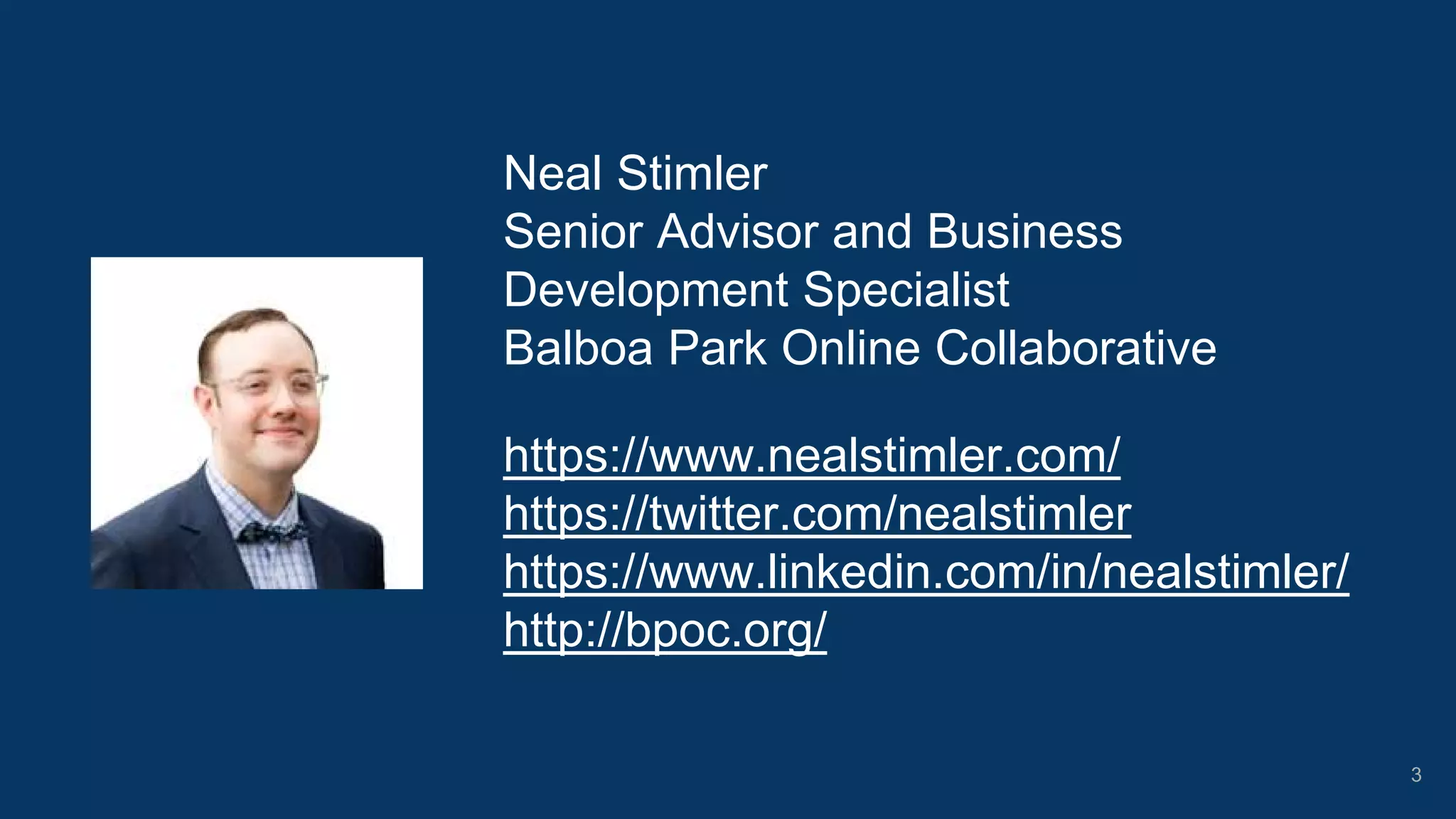 Neal Stimler
Senior Advisor and Business
Development Specialist
Balboa Park Online Collaborative
https://www.nealstimler.com/
https://twitter.com/nealstimler
https://www.linkedin.com/in/nealstimler/
http://bpoc.org/
3
 