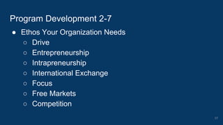 ● Ethos Your Organization Needs
○ Drive
○ Entrepreneurship
○ Intrapreneurship
○ International Exchange
○ Focus
○ Free Markets
○ Competition
Program Development 2-7
17
 