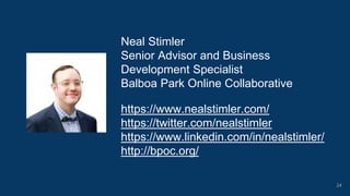Neal Stimler
Senior Advisor and Business
Development Specialist
Balboa Park Online Collaborative
https://www.nealstimler.com/
https://twitter.com/nealstimler
https://www.linkedin.com/in/nealstimler/
http://bpoc.org/
24
 