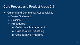 ● Cultural and Community Responsibility
○ Value Statement
○ Policies
○ Procedures
■ Collections Management
■ Collaborative Publishing
■ Collaborative Programs
Core Process and Product Areas 2-8
8
 