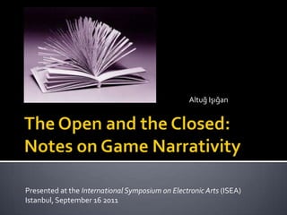 Altuğ Işığan The Open and the Closed: Notes on Game Narrativity Presented at theInternational Symposium on Electronic Arts(ISEA) Istanbul, September 16 2011 