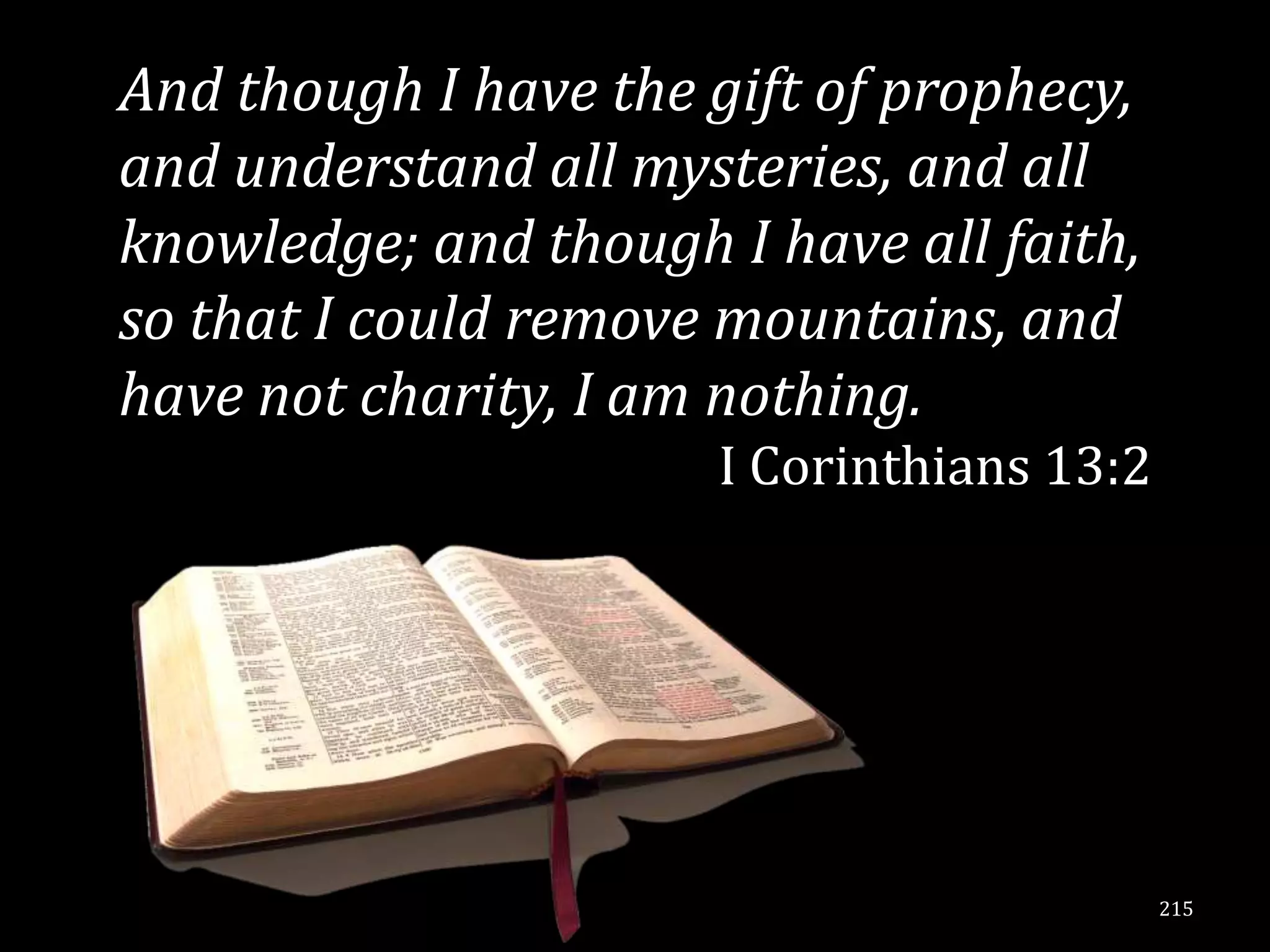 And though I have the gift of prophecy,
and understand all mysteries, and all
knowledge; and though I have all faith,
so that I could remove mountains, and
have not charity, I am nothing.
                      I Corinthians 13:2




                                           215
 