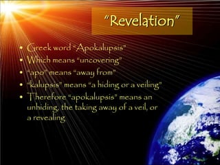 “Revelation”
•   Greek word ―Apokalupsis‖
•   Which means ―uncovering‖
•   ―apo‖ means ―away from‖
•   ―kalupsis‖ means ―a hiding or a veiling‖
•   Therefore ―apokalupsis‖ means an
    unhiding, the taking away of a veil, or
    a revealing



                                               10
 
