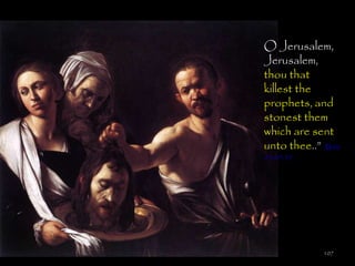 O Jerusalem,
Jerusalem,
thou that
killest the
prophets, and
stonest them
which are sent
unto thee..‖ Matt
23:29-39




             107
 