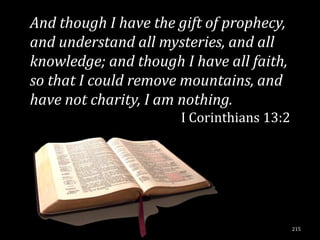 And though I have the gift of prophecy,
and understand all mysteries, and all
knowledge; and though I have all faith,
so that I could remove mountains, and
have not charity, I am nothing.
                      I Corinthians 13:2




                                           215
 