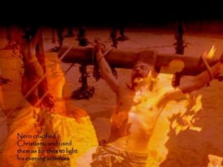 Nero crucified
Christians, and used
them as torches to light
his evening activities     52
 