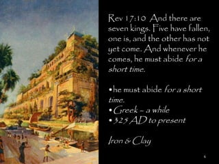 Rev 17:10 And there are
seven kings. Five have fallen,
one is, and the other has not
yet come. And whenever he
comes, he must abide for a
short time.

•he must abide for a short
time.
•Greek – a while
•325 AD to present

Iron & Clay
                             6
 