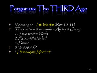 Pergamos: The THIRD Age

 Messenger – St. Martin (Rev 1:8,11)
 The pattern & example – Alpha & Omega
 1. True to the Word
 2. Spirit-filled & led
 3. Power
 312-606AD
 ―Thoroughly Married‖



                                         60
 