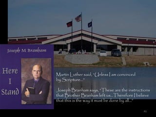 Martin Luther said, ―Unless I am convinced
by Scripture…‖

Joseph Branham says, ―These are the instructions
that Brother Branham left us…Therefore I believe
that this is the way it must be done by all…‖

                                             92
 