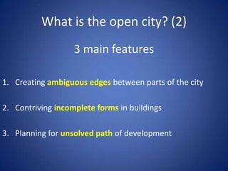 What is the open city? (2)
3 main features
1. Creating ambiguous edges between parts of the city
2. Contriving incomplete forms in buildings
3. Planning for unsolved path of development
 
