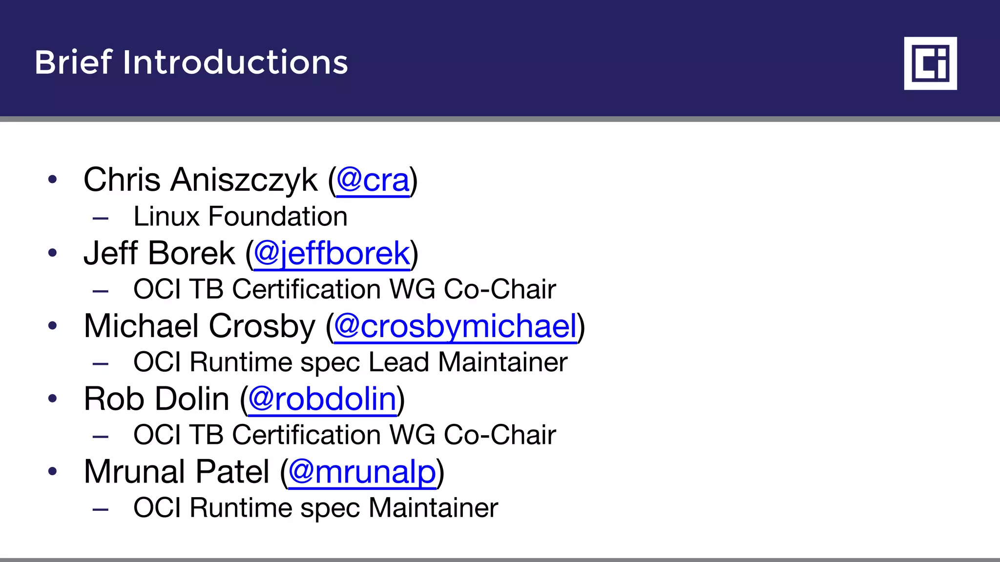 Brief Introductions
• Chris Aniszczyk (@cra)
– Linux Foundation
• Jeff Borek (@jeffborek)
– OCI TB Certification WG Co-Chair
• Michael Crosby (@crosbymichael)
– OCI Runtime spec Lead Maintainer
• Rob Dolin (@robdolin)
– OCI TB Certification WG Co-Chair
• Mrunal Patel (@mrunalp)
– OCI Runtime spec Maintainer
 