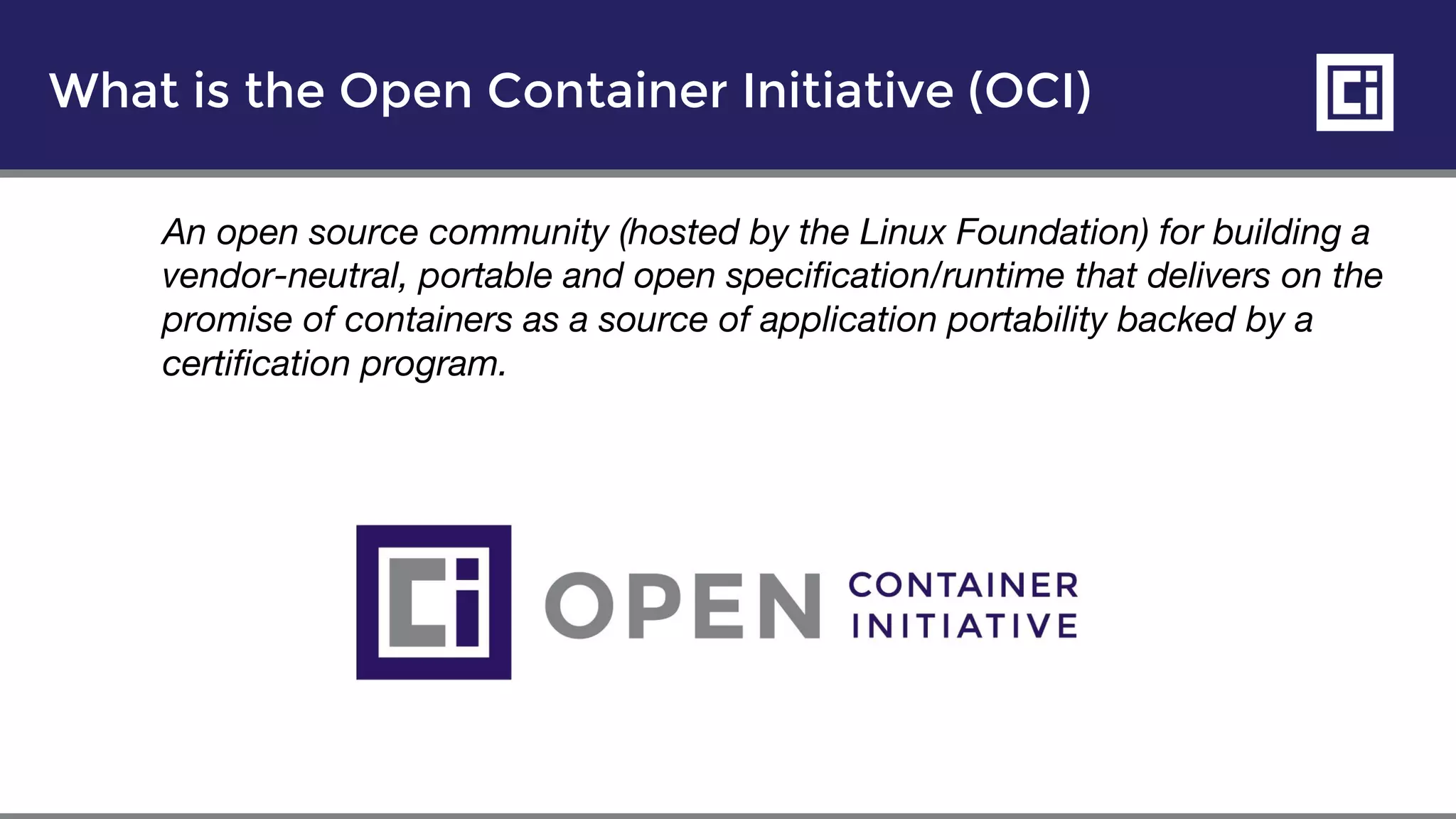 What is the Open Container Initiative (OCI)
An open source community (hosted by the Linux Foundation) for building a
vendor-neutral, portable and open specification/runtime that delivers on the
promise of containers as a source of application portability backed by a
certification program.
 