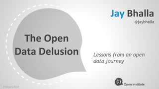 The Open
Data Delusion Lessons from an open
data journey
Jay Bhalla
@jaybhalla
February 2014
 