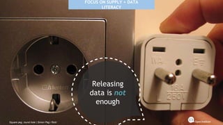 FOCUS ON SUPPLY + DATA
LITERACY
Releasing
data is not
enough
Square peg, round hole | Simon Peg / flickr
 