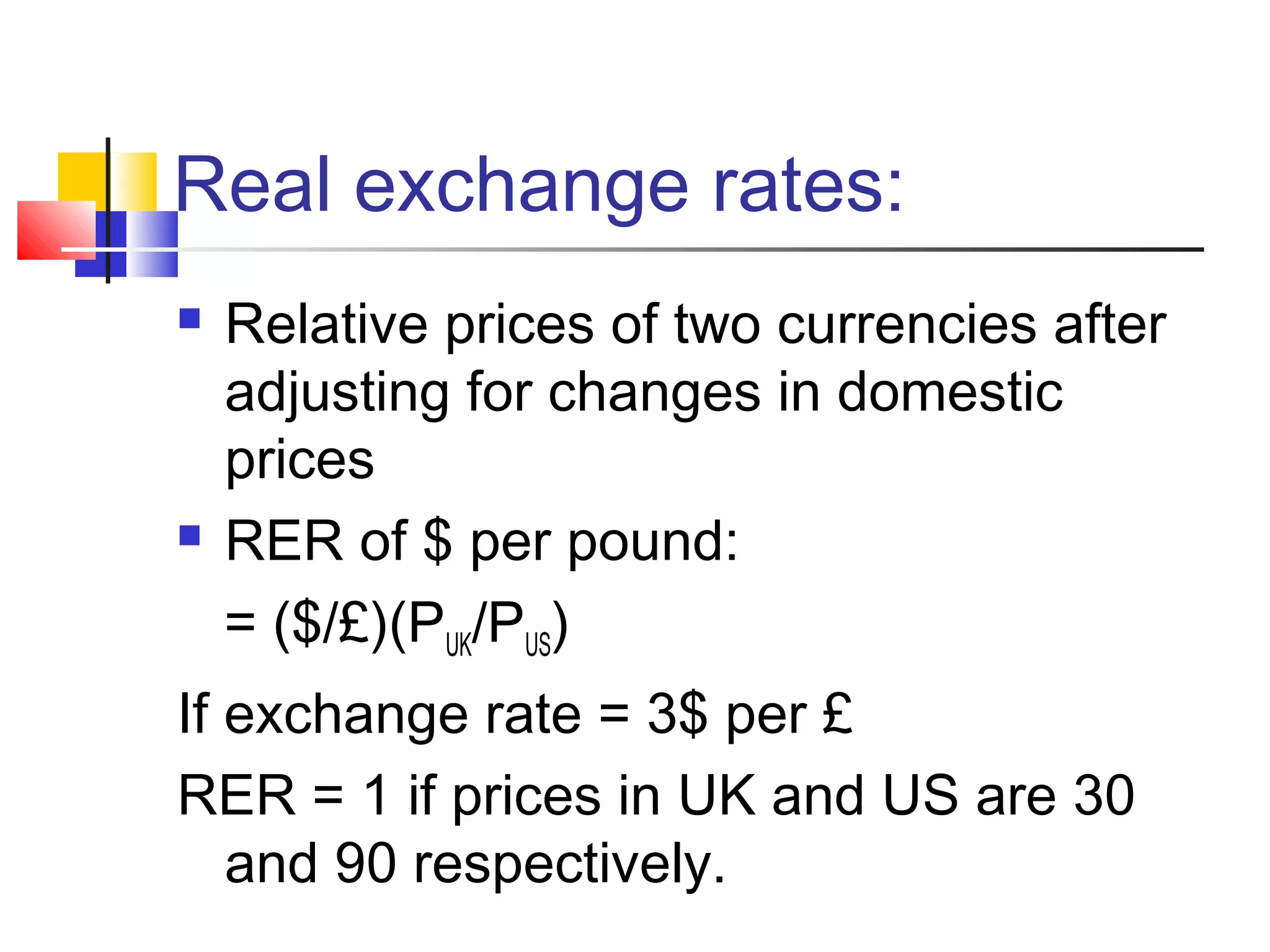 Real exchange rates:




Relative prices of two currencies after
adjusting for changes in domestic
prices
RER of $ per pound:
= ($/£)(PUK/PUS)

If exchange rate = 3$ per £
RER = 1 if prices in UK and US are 30
and 90 respectively.

 