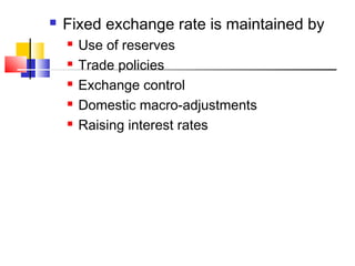 

Fixed exchange rate is maintained by






Use of reserves
Trade policies
Exchange control
Domestic macro-adjustments
Raising interest rates

 