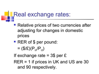 Real exchange rates:




Relative prices of two currencies after
adjusting for changes in domestic
prices
RER of $ per pound:
= ($/£)(PUK/PUS)

If exchange rate = 3$ per £
RER = 1 if prices in UK and US are 30
and 90 respectively.

 