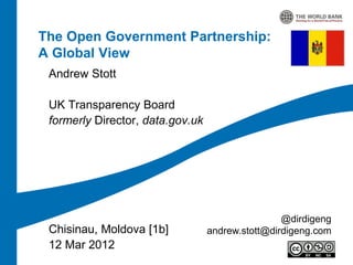 The Open Government Partnership:
A Global View
 Andrew Stott

 UK Transparency Board
 formerly Director, data.gov.uk




                                                  @dirdigeng
 Chisinau, Moldova [1b]           andrew.stott@dirdigeng.com
 12 Mar 2012
 