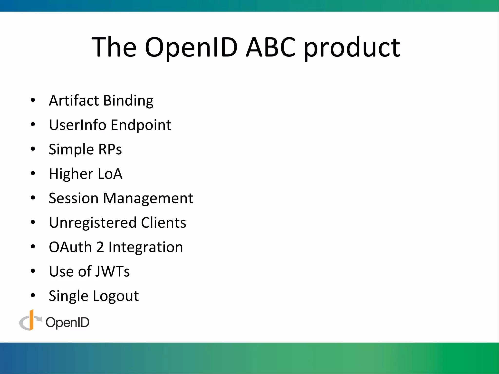 The OpenID ABC product  Artifact Binding UserInfo Endpoint Simple RPs Higher LoA Session Management Unregistered Clients OAuth 2 Integration Use of JWTs Single Logout 
