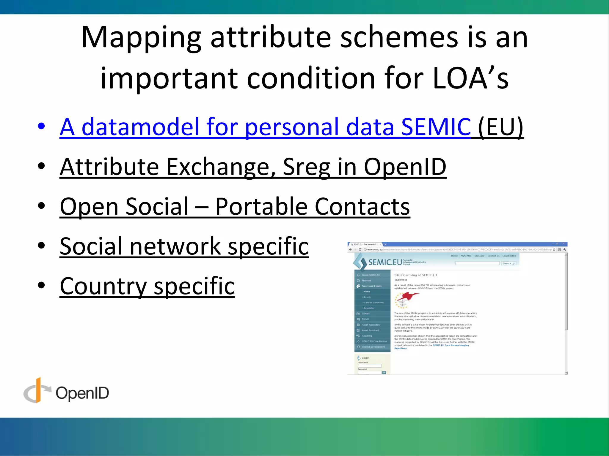 Mapping attribute schemes is an important condition for LOA’s A datamodel for personal data SEMIC  (EU) Attribute Exchange, Sreg in OpenID Open Social – Portable Contacts Social network specific Country specific 