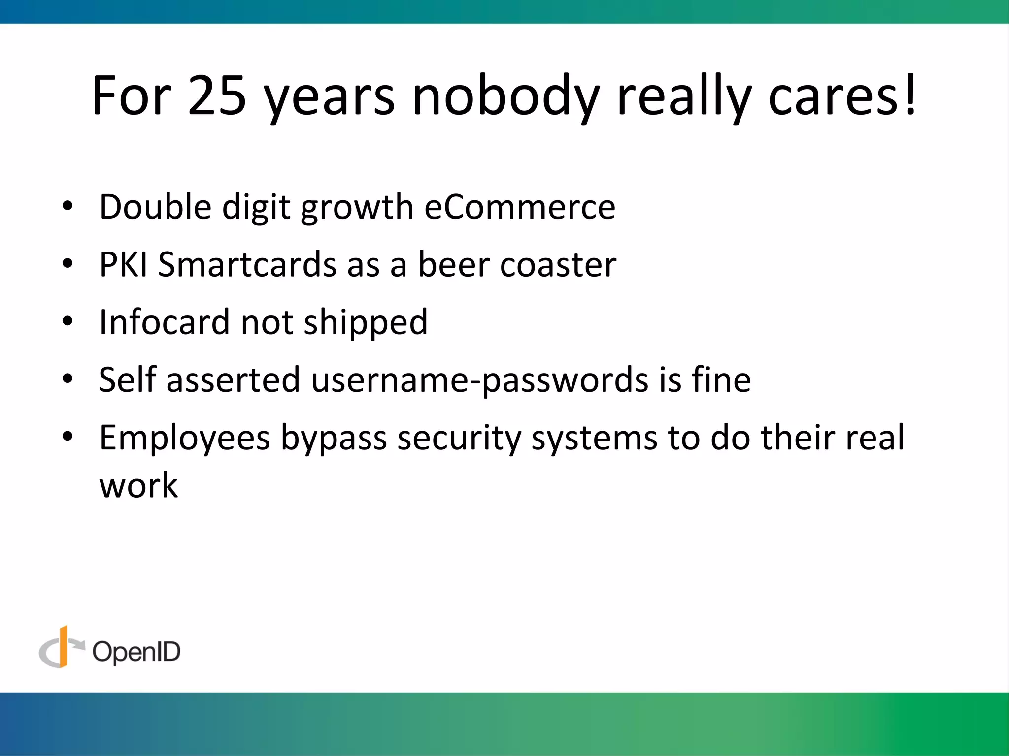 For 25 years nobody really cares! Double digit growth eCommerce PKI Smartcards as a beer coaster Infocard not shipped Self asserted username-passwords is fine Employees bypass security systems to do their real work 