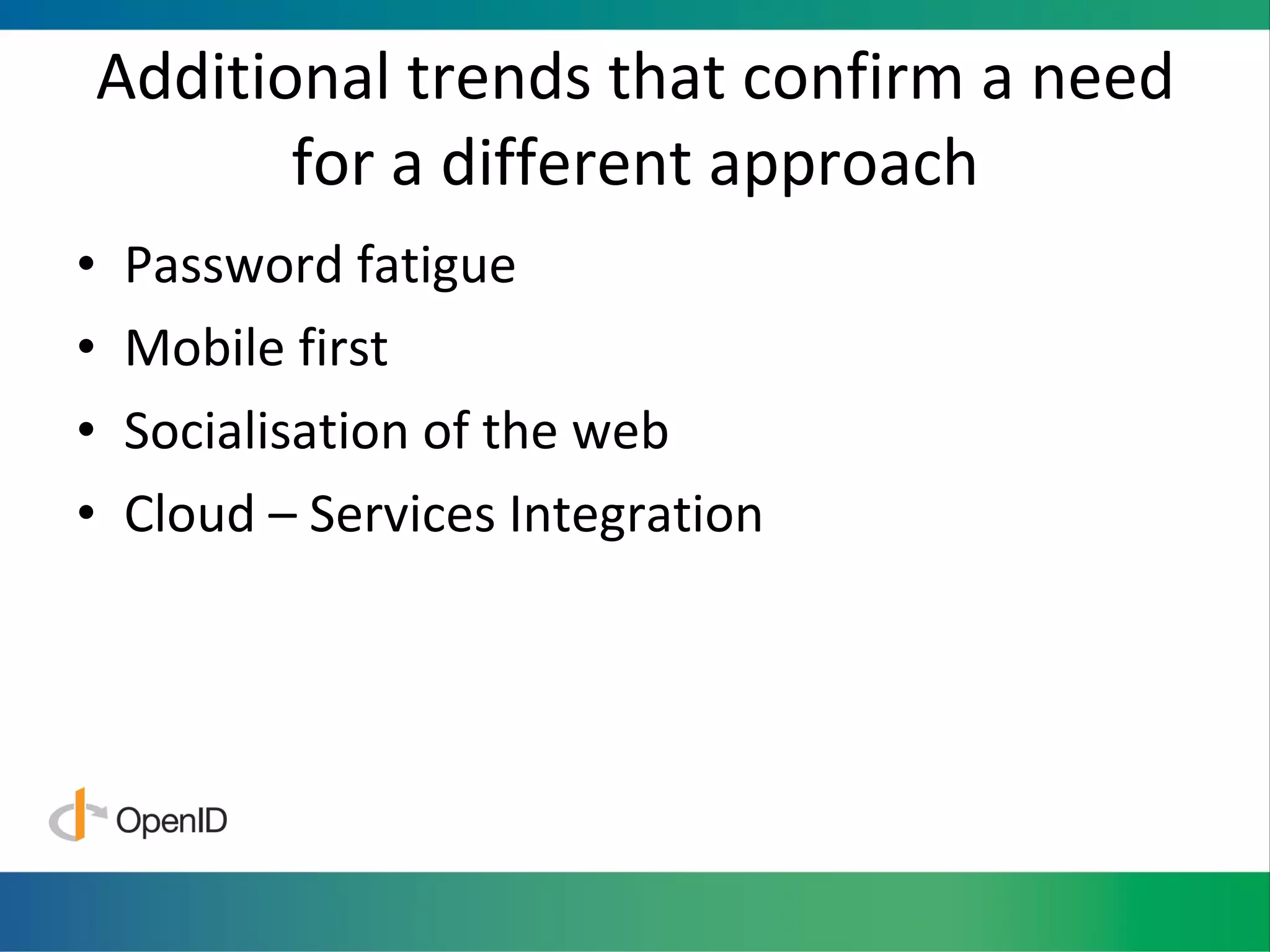 Additional trends that confirm a need for a different approach Password fatigue Mobile first Socialisation of the web Cloud – Services Integration 
